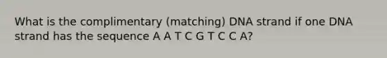 What is the complimentary (matching) DNA strand if one DNA strand has the sequence A A T C G T C C A?