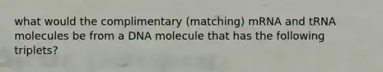 what would the complimentary (matching) mRNA and tRNA molecules be from a DNA molecule that has the following triplets?