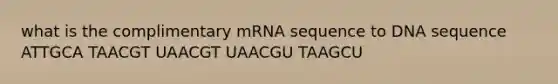 what is the complimentary mRNA sequence to DNA sequence ATTGCA TAACGT UAACGT UAACGU TAAGCU