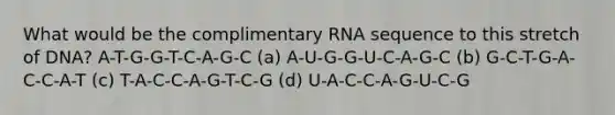 What would be the complimentary RNA sequence to this stretch of DNA? A-T-G-G-T-C-A-G-C (a) A-U-G-G-U-C-A-G-C (b) G-C-T-G-A-C-C-A-T (c) T-A-C-C-A-G-T-C-G (d) U-A-C-C-A-G-U-C-G