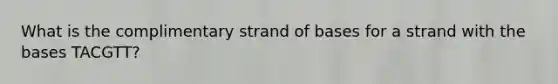 What is the complimentary strand of bases for a strand with the bases TACGTT?