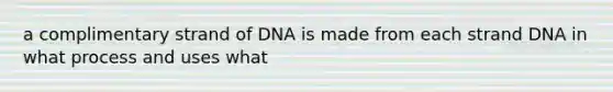 a complimentary strand of DNA is made from each strand DNA in what process and uses what