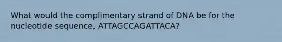 What would the complimentary strand of DNA be for the nucleotide sequence, ATTAGCCAGATTACA?