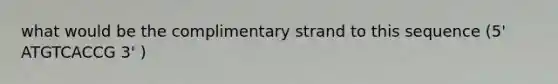 what would be the complimentary strand to this sequence (5' ATGTCACCG 3' )