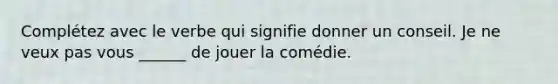 Complétez avec le verbe qui signifie donner un conseil. Je ne veux pas vous ______ de jouer la comédie.