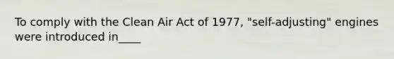 To comply with the Clean Air Act of 1977, "self-adjusting" engines were introduced in____