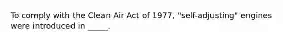 To comply with the Clean Air Act of 1977, "self-adjusting" engines were introduced in _____.