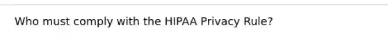 Who must comply with the HIPAA Privacy Rule?