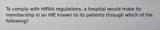 To comply with HIPAA regulations, a hospital would make its membership in an HIE known to its patients through which of the following?