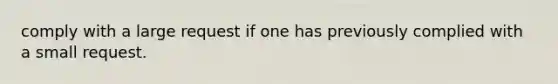 comply with a large request if one has previously complied with a small request.