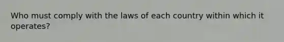 Who must comply with the laws of each country within which it operates?