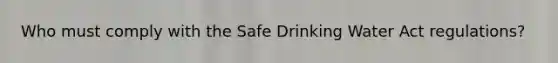 Who must comply with the Safe Drinking Water Act regulations?