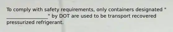 To comply with safety requirements, only containers designated " _________________" by DOT are used to be transport recovered pressurized refrigerant.