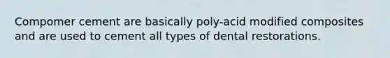 Compomer cement are basically poly-acid modified composites and are used to cement all types of dental restorations.