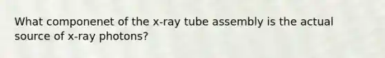 What componenet of the x-ray tube assembly is the actual source of x-ray photons?