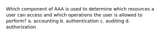 Which component of AAA is used to determine which resources a user can access and which operations the user is allowed to perform? a. accounting b. authentication c. auditing d. authorization