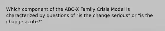 Which component of the ABC-X Family Crisis Model is characterized by questions of "is the change serious" or "is the change acute?"