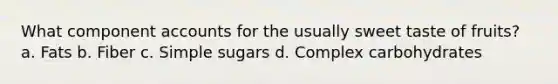 What component accounts for the usually sweet taste of fruits? a. Fats b. Fiber c. Simple sugars d. Complex carbohydrates