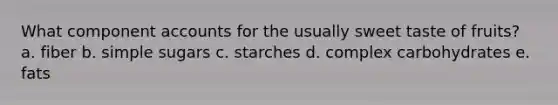 What component accounts for the usually sweet taste of fruits? a. fiber b. simple sugars c. starches​ d. complex carbohydrates e. fats