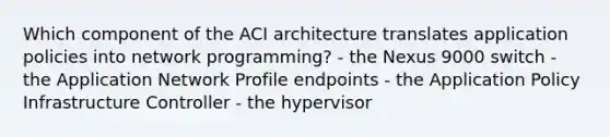 Which component of the ACI architecture translates application policies into network programming? - the Nexus 9000 switch - the Application Network Profile endpoints - the Application Policy Infrastructure Controller - the hypervisor​