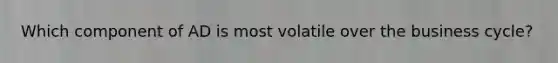 Which component of AD is most volatile over the business cycle?