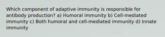 Which component of adaptive immunity is responsible for antibody production? a) Humoral immunity b) Cell-mediated immunity c) Both humoral and cell-mediated immunity d) Innate immunity