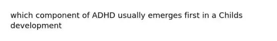 which component of ADHD usually emerges first in a Childs development