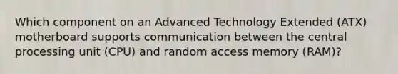 Which component on an Advanced Technology Extended (ATX) motherboard supports communication between the central processing unit (CPU) and random access memory (RAM)?