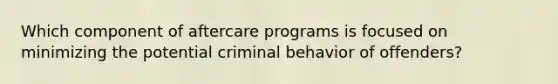 Which component of aftercare programs is focused on minimizing the potential criminal behavior of offenders?