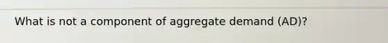 What is not a component of aggregate demand (AD)?