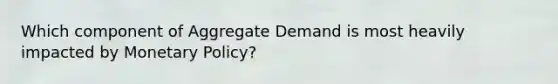 Which component of Aggregate Demand is most heavily impacted by Monetary Policy?