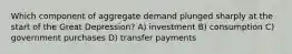 Which component of aggregate demand plunged sharply at the start of the Great Depression? A) investment B) consumption C) government purchases D) transfer payments