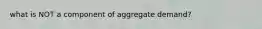 what is NOT a component of aggregate demand?