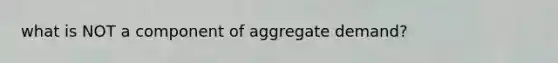 what is NOT a component of aggregate demand?