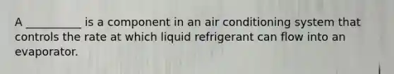 A __________ is a component in an air conditioning system that controls the rate at which liquid refrigerant can flow into an evaporator.