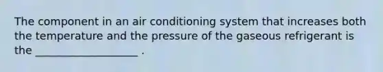 The component in an air conditioning system that increases both the temperature and the pressure of the gaseous refrigerant is the ___________________ .