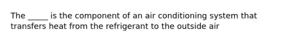 The _____ is the component of an air conditioning system that transfers heat from the refrigerant to the outside air