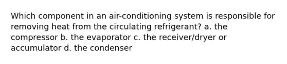 Which component in an air-conditioning system is responsible for removing heat from the circulating refrigerant? a. the compressor b. the evaporator c. the receiver/dryer or accumulator d. the condenser