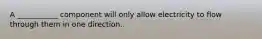 A ___________ component will only allow electricity to flow through them in one direction.