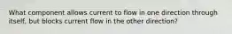 What component allows current to flow in one direction through itself, but blocks current flow in the other direction?