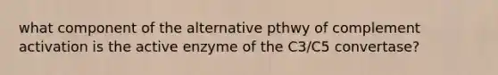 what component of the alternative pthwy of complement activation is the active enzyme of the C3/C5 convertase?