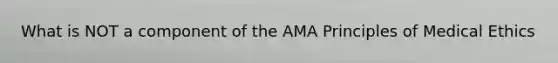 What is NOT a component of the AMA Principles of Medical Ethics