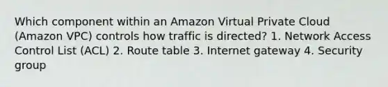 Which component within an Amazon Virtual Private Cloud (Amazon VPC) controls how traffic is directed? 1. Network Access Control List (ACL) 2. Route table 3. Internet gateway 4. Security group