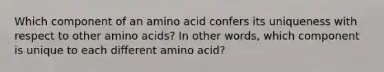 Which component of an amino acid confers its uniqueness with respect to other amino acids? In other words, which component is unique to each different amino acid?