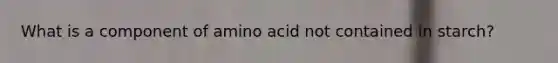 What is a component of amino acid not contained in starch?