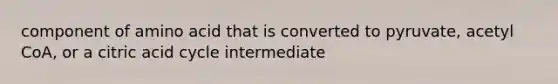 component of amino acid that is converted to pyruvate, acetyl CoA, or a citric acid cycle intermediate