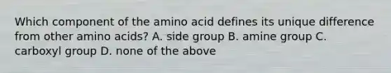 Which component of the amino acid defines its unique difference from other amino acids? A. side group B. amine group C. carboxyl group D. none of the above