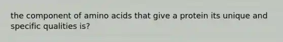 the component of amino acids that give a protein its unique and specific qualities is?