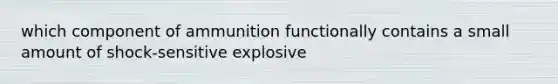 which component of ammunition functionally contains a small amount of shock-sensitive explosive