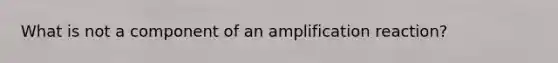 What is not a component of an amplification reaction?